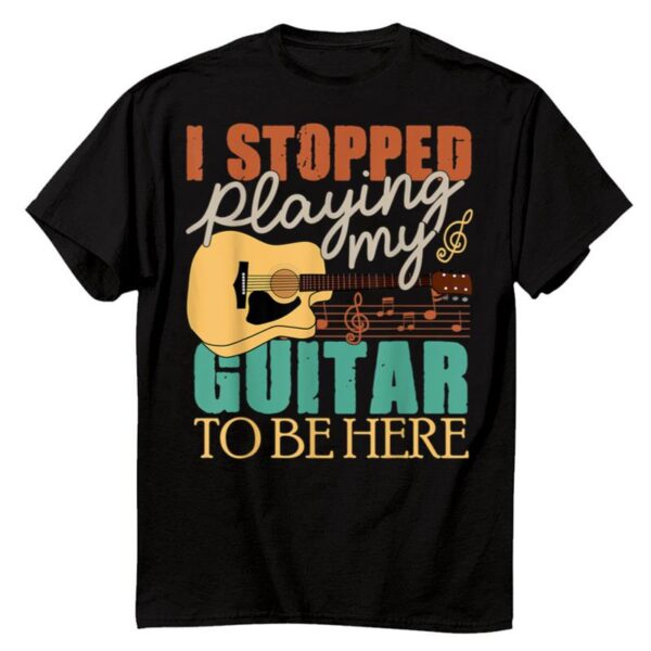 Starluxetee I Stopped Playing My Guitar To Be Here T-Shirt